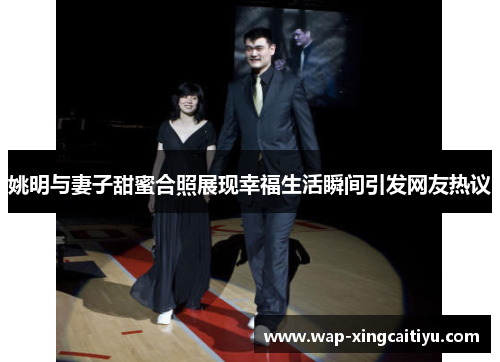 姚明与妻子甜蜜合照展现幸福生活瞬间引发网友热议