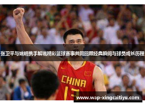 张卫平与姚明携手解说精彩篮球赛事共同回顾经典瞬间与球员成长历程