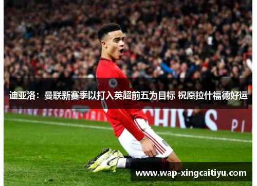 迪亚洛：曼联新赛季以打入英超前五为目标 祝愿拉什福德好运