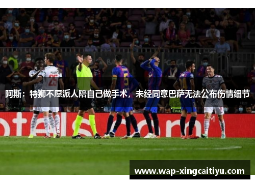 阿斯：特狮不愿派人陪自己做手术，未经同意巴萨无法公布伤情细节